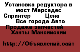 Установка редуктора в мост Мерседес Спринтер 906 › Цена ­ 99 000 - Все города Авто » Продажа запчастей   . Ханты-Мансийский